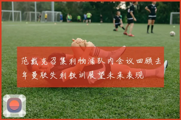 范戴克召集利物浦队内会议回顾去年曼联失利教训展望未来表现