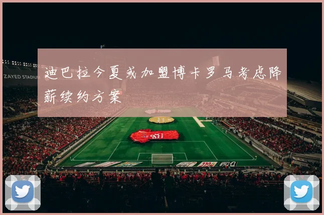迪巴拉今夏或加盟博卡罗马考虑降薪续约方案