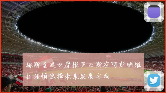 赫斯基建议摩根罗杰斯在阿斯顿维拉谨慎选择未来发展方向