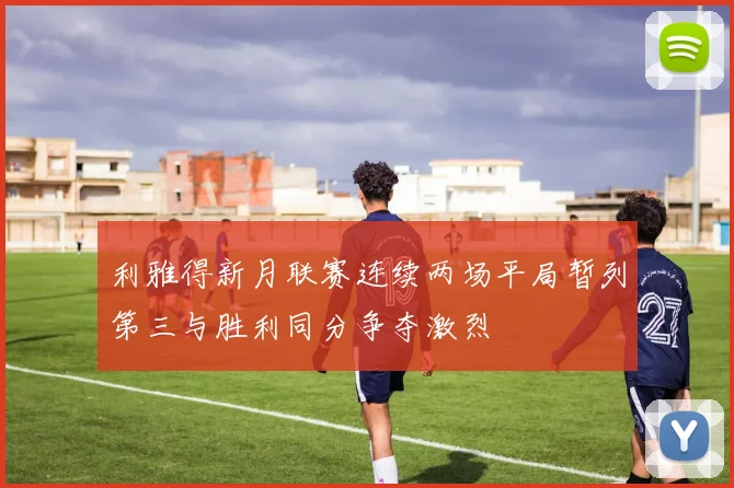 利雅得新月联赛连续两场平局暂列第三与胜利同分争夺激烈