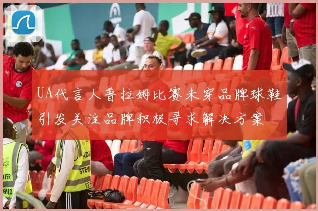 UA代言人普拉姆比赛未穿品牌球鞋引发关注品牌积极寻求解决方案