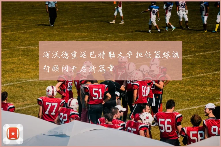海沃德重返巴特勒大学担任篮球执行顾问开启新篇章