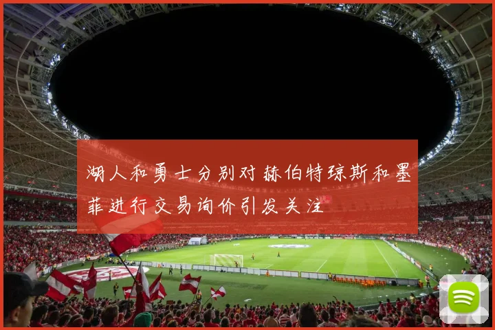湖人和勇士分别对赫伯特琼斯和墨菲进行交易询价引发关注