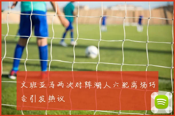 文班亚马两次对阵湖人六犯离场巧合引发热议