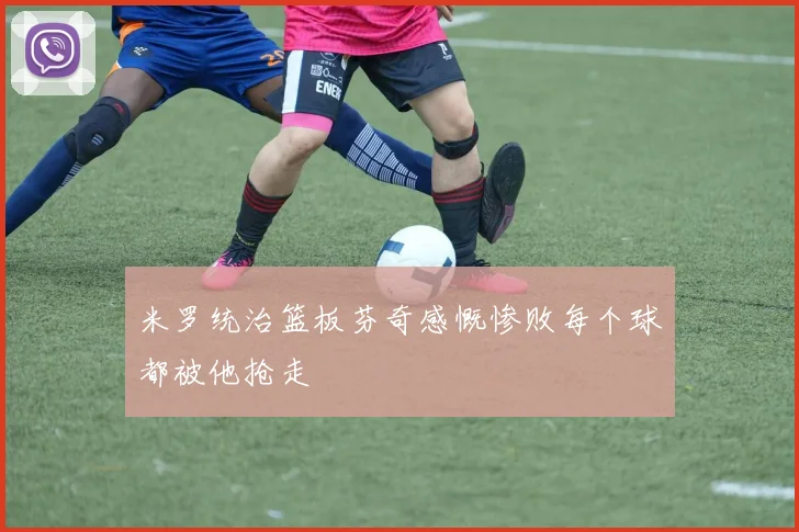 米罗统治篮板芬奇感慨惨败每个球都被他抢走