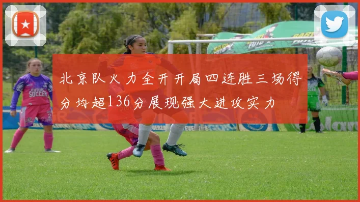 北京队火力全开开局四连胜三场得分均超136分展现强大进攻实力