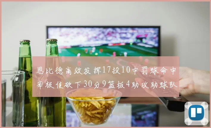 恩比德高效发挥17投10中罚球命中率极佳砍下30分9篮板4助攻助球队获胜