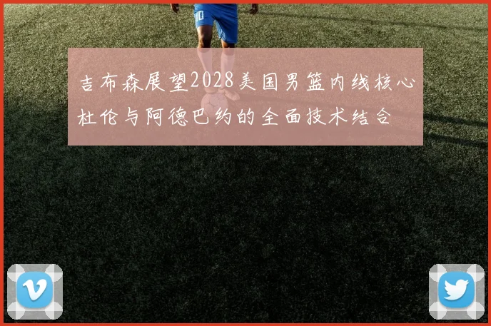 吉布森展望2028美国男篮内线核心杜伦与阿德巴约的全面技术结合