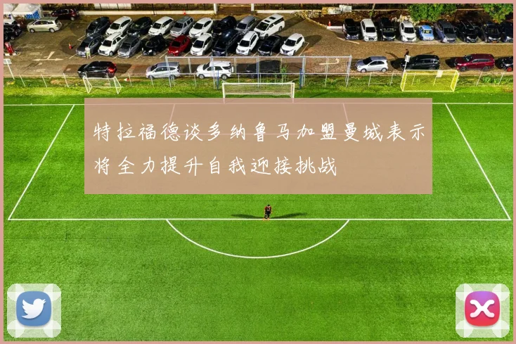 特拉福德谈多纳鲁马加盟曼城表示将全力提升自我迎接挑战