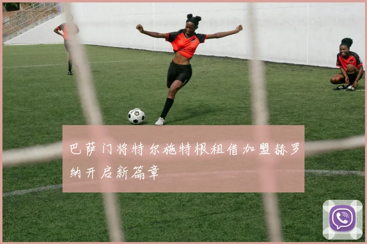 巴萨门将特尔施特根租借加盟赫罗纳开启新篇章