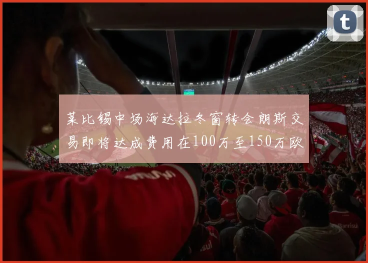 莱比锡中场海达拉冬窗转会朗斯交易即将达成费用在100万至150万欧之间