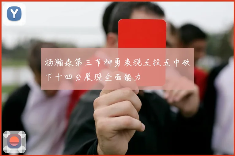 杨瀚森第三节神勇表现五投五中砍下十四分展现全面能力