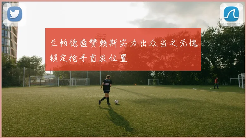兰帕德盛赞赖斯实力出众当之无愧锁定枪手首发位置