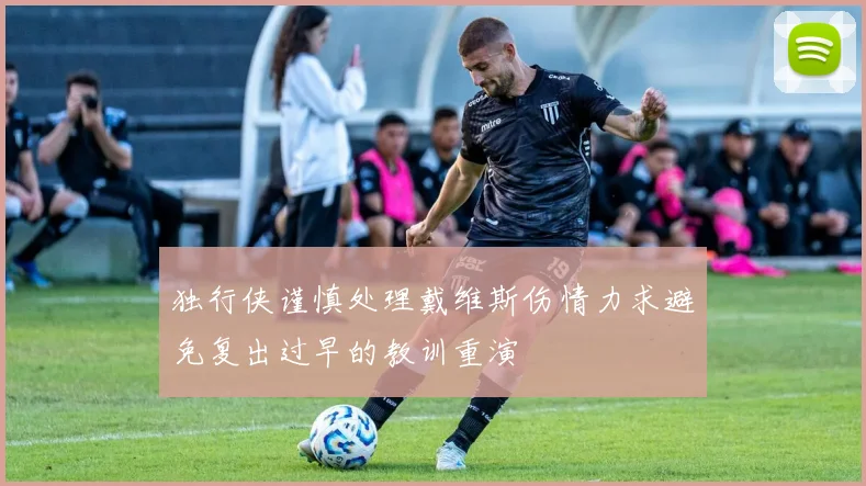 独行侠谨慎处理戴维斯伤情力求避免复出过早的教训重演