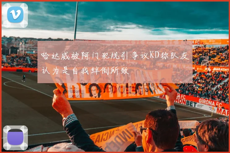 哈达威被阿门犯规引争议KD称队友认为是自我绊倒所致