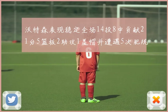 沃特森表现稳定全场14投8中贡献21分5篮板2助攻1盖帽并遭遇5次犯规