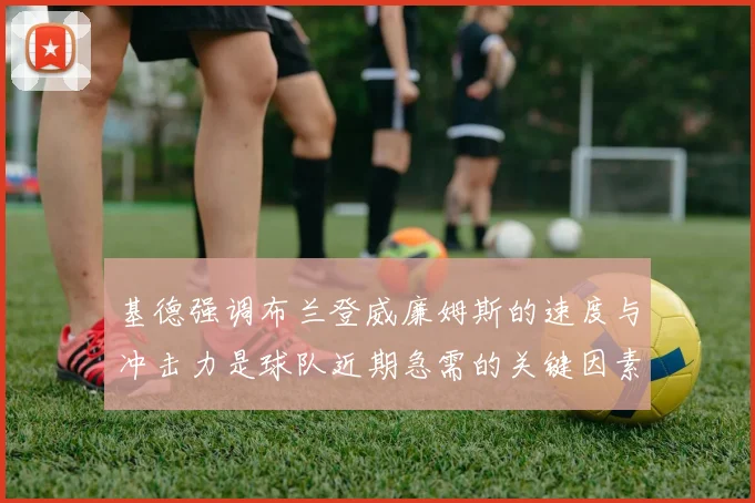 基德强调布兰登威廉姆斯的速度与冲击力是球队近期急需的关键因素