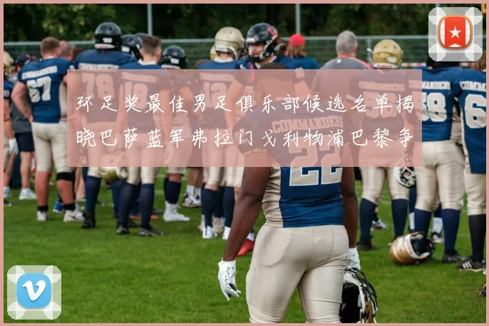 环足奖最佳男足俱乐部候选名单揭晓巴萨蓝军弗拉门戈利物浦巴黎争夺荣誉