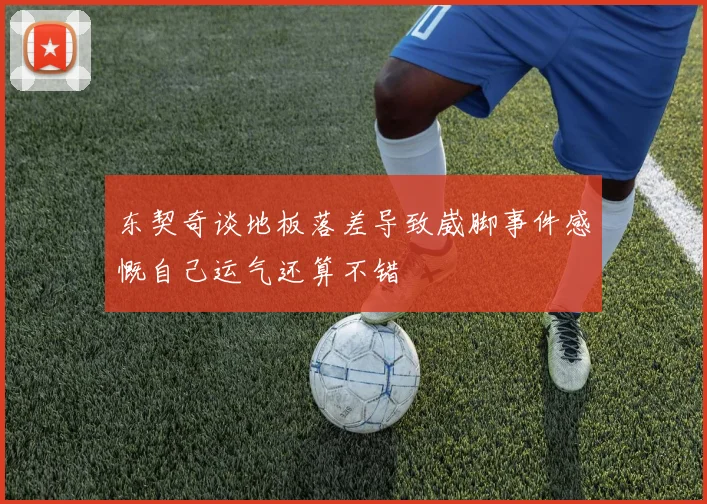 东契奇谈地板落差导致崴脚事件感慨自己运气还算不错