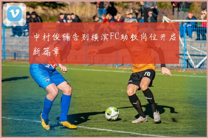 中村俊辅告别横滨FC助教岗位开启新篇章