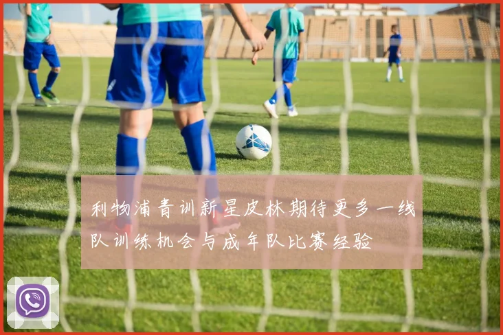 利物浦青训新星皮林期待更多一线队训练机会与成年队比赛经验