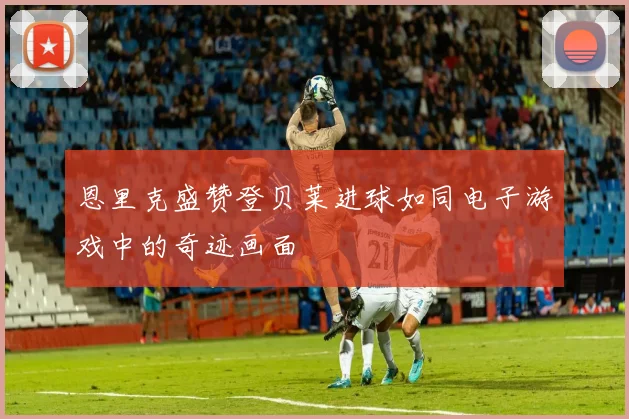 恩里克盛赞登贝莱进球如同电子游戏中的奇迹画面