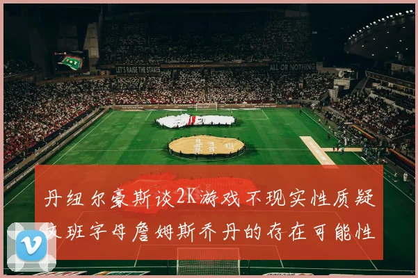 丹纽尔豪斯谈2K游戏不现实性质疑文班字母詹姆斯乔丹的存在可能性
