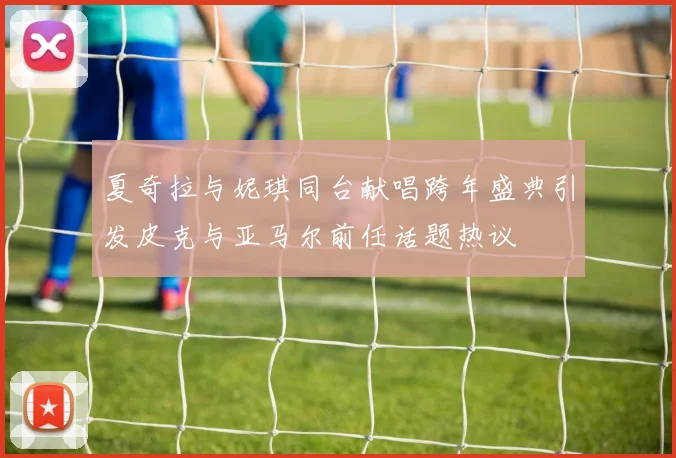 夏奇拉与妮琪同台献唱跨年盛典引发皮克与亚马尔前任话题热议