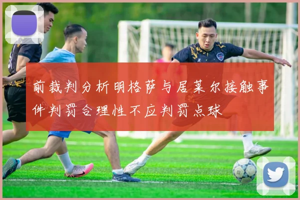 前裁判分析明格萨与居莱尔接触事件判罚合理性不应判罚点球