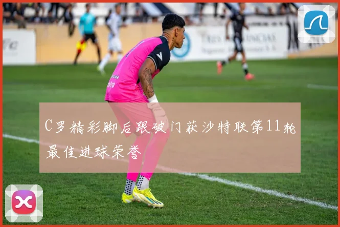 C罗精彩脚后跟破门获沙特联第11轮最佳进球荣誉