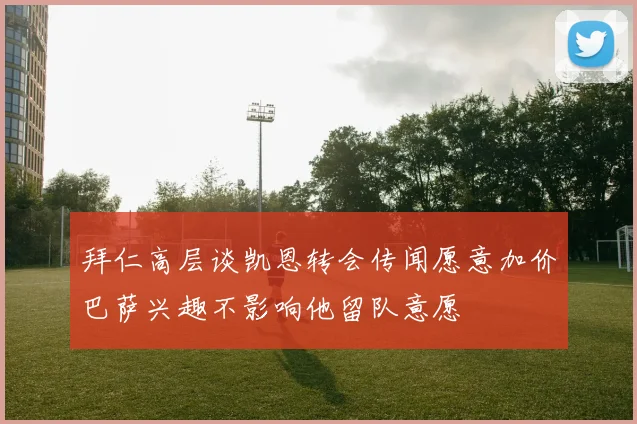 拜仁高层谈凯恩转会传闻愿意加价巴萨兴趣不影响他留队意愿