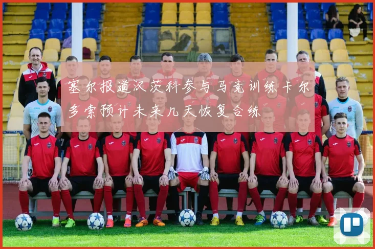 塞尔报道汉茨科参与马竞训练卡尔多索预计未来几天恢复合练
