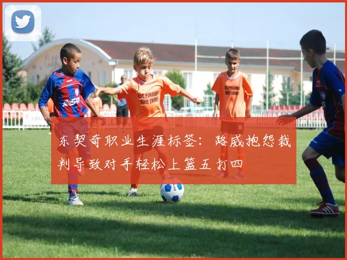 东契奇职业生涯标签：路威抱怨裁判导致对手轻松上篮五打四