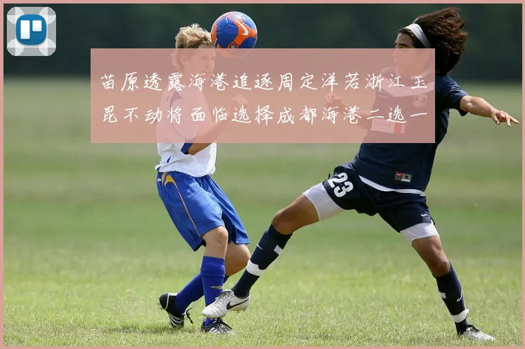 苗原透露海港追逐周定洋若浙江玉昆不动将面临选择成都海港二选一