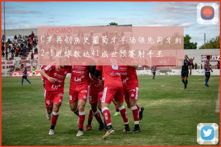 C罗再创历史葡萄牙半场领先匈牙利2-1进球数达41成世预赛射手王
