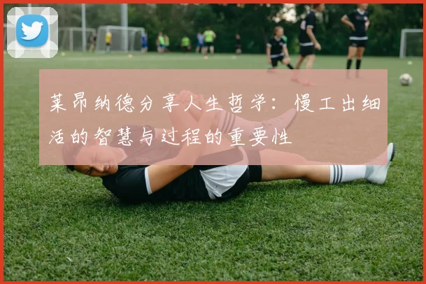 莱昂纳德分享人生哲学：慢工出细活的智慧与过程的重要性